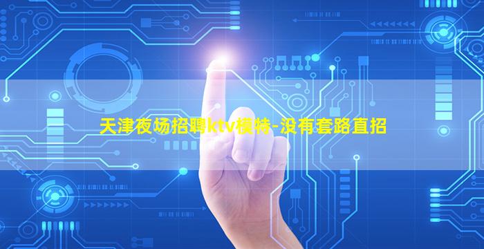 天津夜场招聘ktv模特-没有套路直招