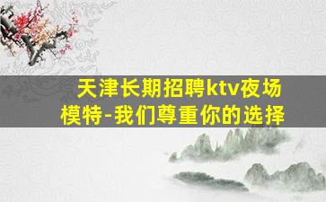天津长期招聘ktv夜场模特-我们尊重你的选择