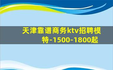天津靠谱商务ktv招聘模特-1500-1800起
