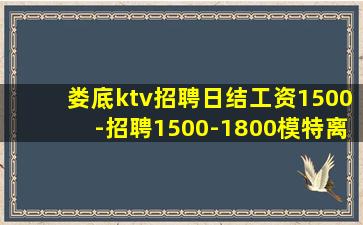 娄底ktv招聘日结工资1500-招聘1500-1800模特离