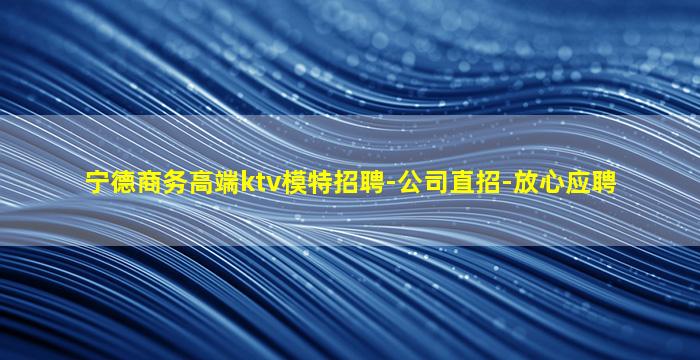 宁德商务高端ktv模特招聘-公司直招-放心应聘