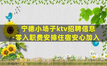 宁德小场子ktv招聘信息-零入职费安排住宿安心加入