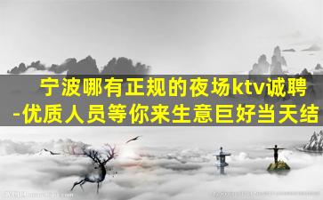 宁波哪有正规的夜场ktv诚聘-优质人员等你来生意巨好当天结