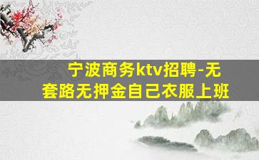 宁波商务ktv招聘-无套路无押金自己衣服上班