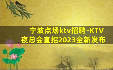 宁波点场ktv招聘-KTV夜总会直招2023全新发布