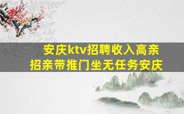 安庆ktv招聘收入高亲招亲带推门坐无任务安庆