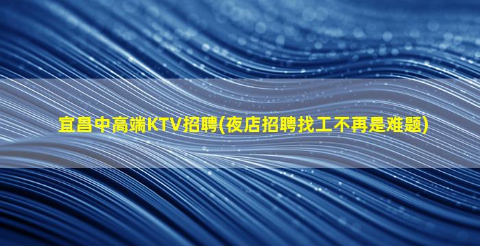 宜昌中高端KTV招聘(夜店招聘找工不再是难题)