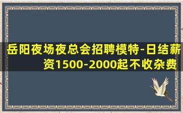 岳阳夜场夜总会招聘模特-日结薪资1500-2000起不收杂费