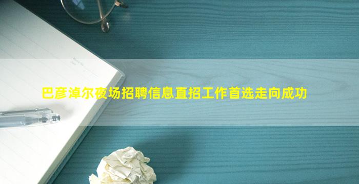 巴彦淖尔夜场招聘信息直招工作首选走向成功