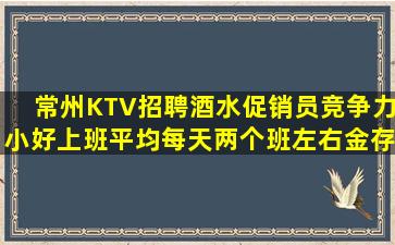 常州KTV招聘酒水促销员竞争力小好上班平均每天两个班左右金存