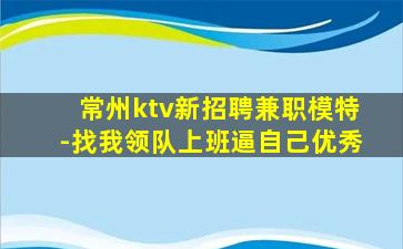 常州ktv新招聘兼职模特-找我领队上班逼自己优秀