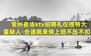 常州夜场ktv招聘礼仪模特大量缺人-合适就来保上班不压不扣