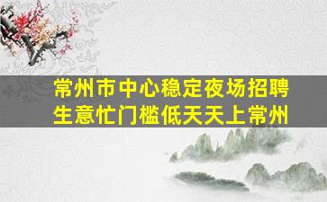 常州市中心稳定夜场招聘生意忙门槛低天天上常州