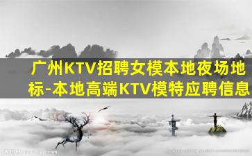 广州KTV招聘女模本地夜场地标-本地高端KTV模特应聘信息