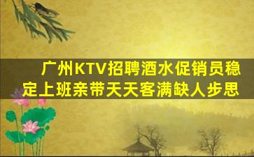 广州KTV招聘酒水促销员稳定上班亲带天天客满缺人步思