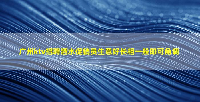 广州ktv招聘酒水促销员生意好长相一般即可角调