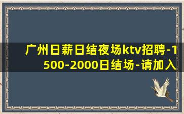广州日薪日结夜场ktv招聘-1500-2000日结场-请加入