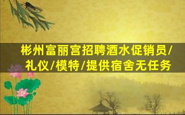 彬州富丽宫招聘酒水促销员/礼仪/模特/提供宿舍无任务