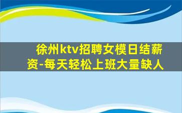 徐州ktv招聘女模日结薪资-每天轻松上班大量缺人