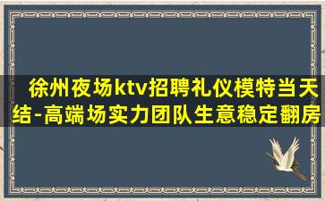 徐州夜场ktv招聘礼仪模特当天结-高端场实力团队生意稳定翻房