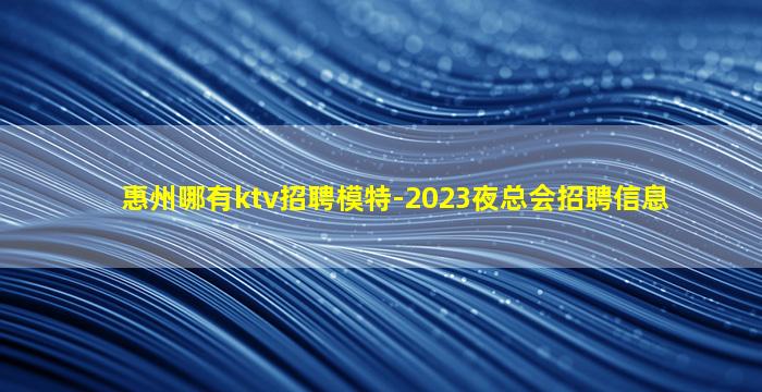 惠州哪有ktv招聘模特-2023夜总会招聘信息