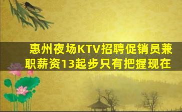 惠州夜场KTV招聘促销员兼职薪资13起步只有把握现在