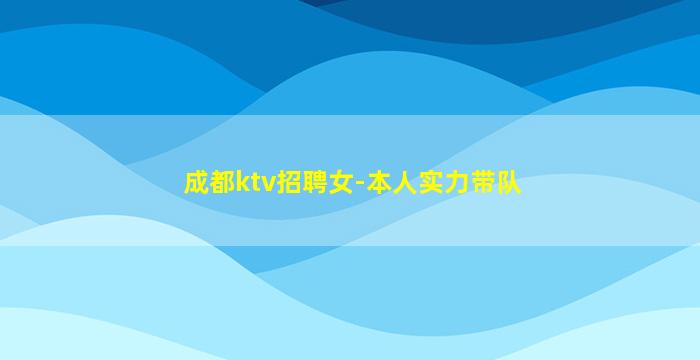 成都ktv招聘女-本人实力带队