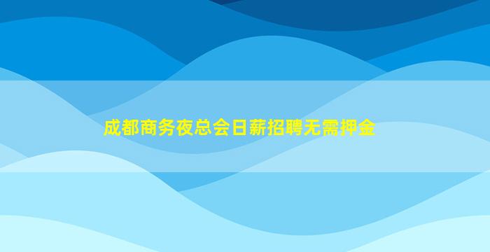 成都商务夜总会日薪招聘无需押金