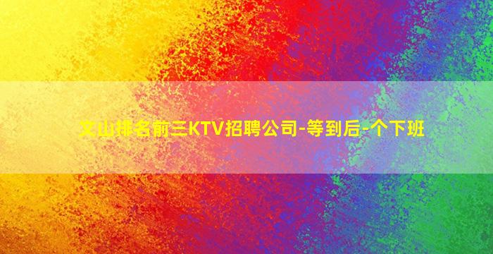 文山排名前三KTV招聘公司-等到后-个下班