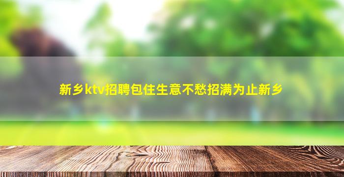 新乡ktv招聘包住生意不愁招满为止新乡