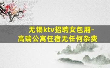 无锡ktv招聘女包厢-高端公寓住宿无任何杂费