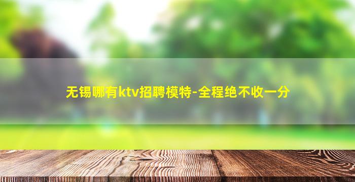 无锡哪有ktv招聘模特-全程绝不收一分