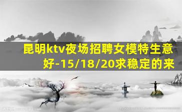 昆明ktv夜场招聘女模特生意好-15/18/20求稳定的来