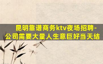 昆明靠谱商务ktv夜场招聘-公司需要大量人生意巨好当天结