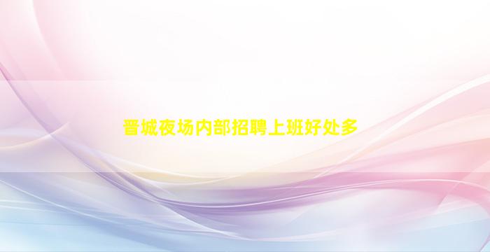 晋城夜场内部招聘上班好处多