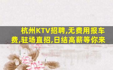 杭州KTV招聘,无费用报车费,驻场直招,日结高薪等你来