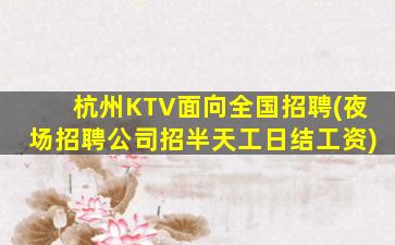 杭州KTV面向全国招聘(夜场招聘公司招半天工日结工资)