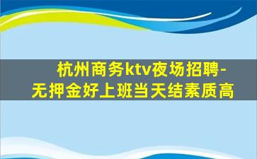 杭州商务ktv夜场招聘-无押金好上班当天结素质高