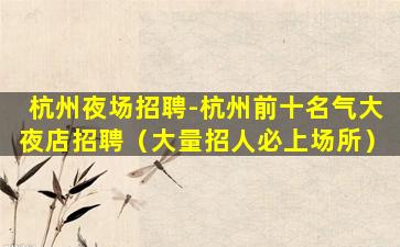 杭州夜场招聘-杭州前十名气大夜店招聘（大量招人必上场所）