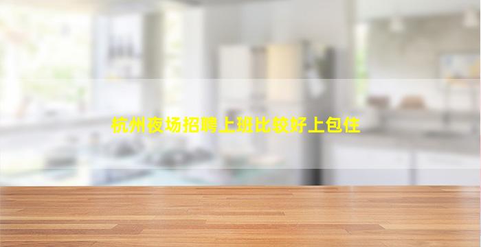 杭州夜场招聘上班比较好上包住