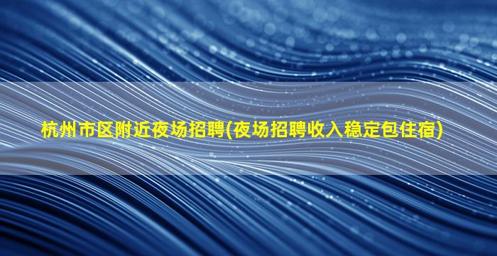 杭州市区附近夜场招聘(夜场招聘收入稳定包住宿)