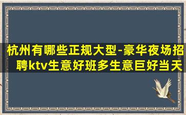 杭州有哪些正规大型-豪华夜场招聘ktv生意好班多生意巨好当天