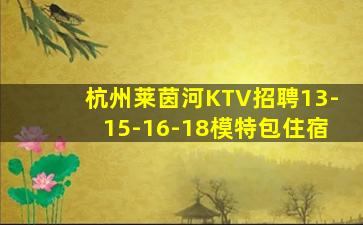杭州莱茵河KTV招聘13-15-16-18模特包住宿