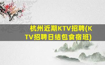 杭州近期KTV招聘(KTV招聘日结包食宿班)