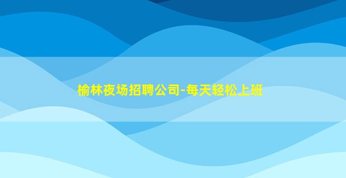 榆林夜场招聘公司-每天轻松上班