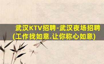 武汉KTV招聘-武汉夜场招聘(工作找如意.让你称心如意)