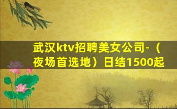 武汉ktv招聘美女公司-（夜场首选地）日结1500起