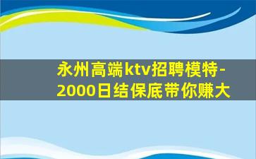 永州高端ktv招聘模特-2000日结保底带你赚大