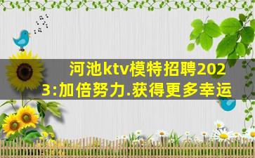 河池ktv模特招聘2023:加倍努力.获得更多幸运