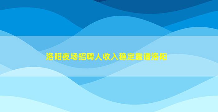 洛阳夜场招聘人收入稳定靠谱洛阳